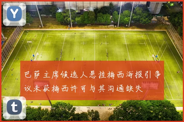 巴萨主席候选人悬挂梅西海报引争议未获梅西许可与其沟通缺失