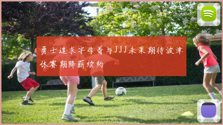勇士追求字母哥与JJJ未果期待波津休赛期降薪续约