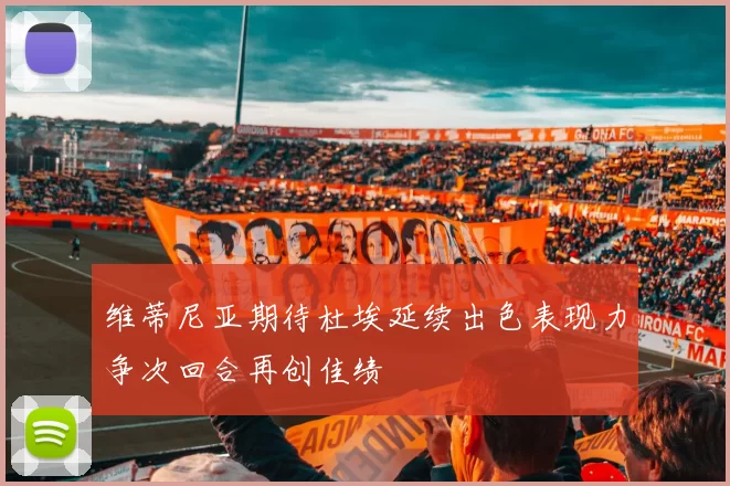 维蒂尼亚期待杜埃延续出色表现力争次回合再创佳绩